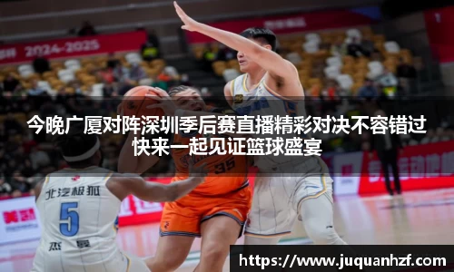 xc体育今晚广厦对阵深圳季后赛直播精彩对决不容错过快来一起见证篮球盛宴